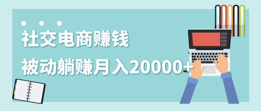 2020年最赚钱的副业，社交电商被动躺赚月入20000+，躺着就有收入（视频+文档）-连烟牍库