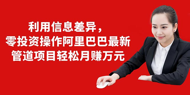 利用信息差异，零投资操作阿里巴巴最新管道项目轻松月赚10000+-连烟牍库