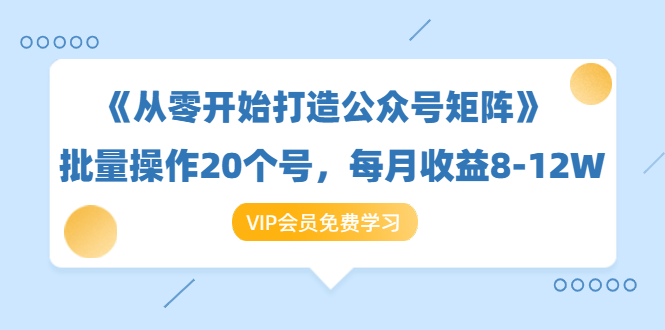 《从零开始打造公众号矩阵》批量操作20个号，每月收益大概8-12W（44节课）-连烟牍库