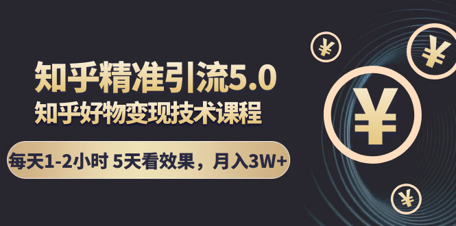 知乎精准引流5.0+知乎好物变现技术课程：每天1-2小时5天看效果，月入3W+-连烟牍库