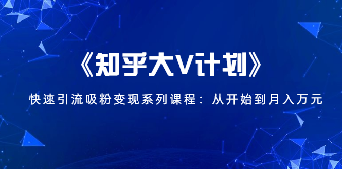 《知乎大V计划》快速引流吸粉变现系列课程：从0开始到月入万元-连烟牍库