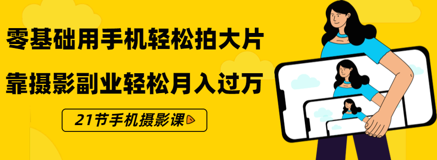 零基础用手机轻松拍大片，靠摄影副业轻松月入过万（21节手机摄影课）-连烟牍库