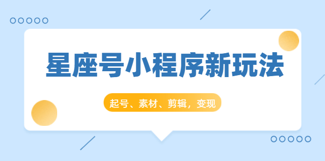 星座号小程序新玩法：起号、素材、剪辑，如何变现（附素材）-连烟牍库