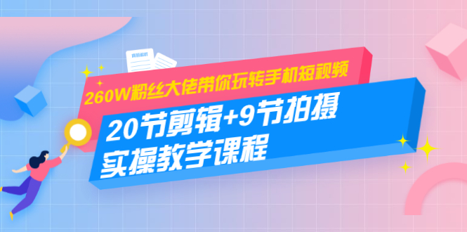 260W粉丝大佬带你玩转手机短视频：20节剪辑+9节拍摄 实操教学课程-连烟牍库