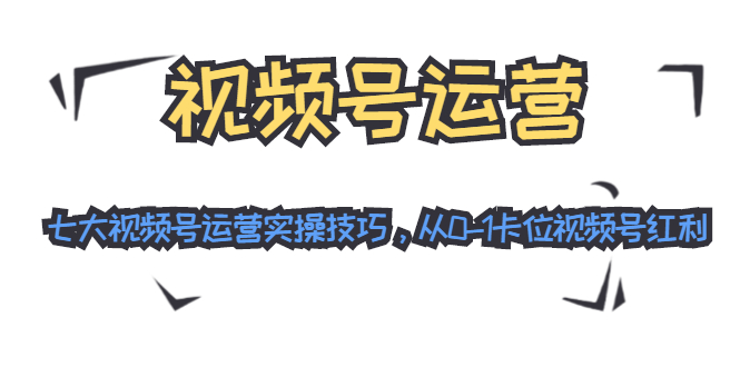 视频号运营：七大视频号运营实操技巧，从0-1卡位视频号红利-连烟牍库