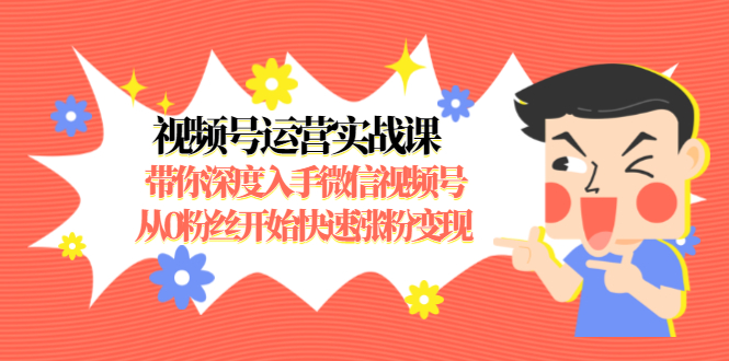 视频号运营实战课，带你深度入手微信视频号1.0，从0粉丝开始快速涨粉变现-连烟牍库