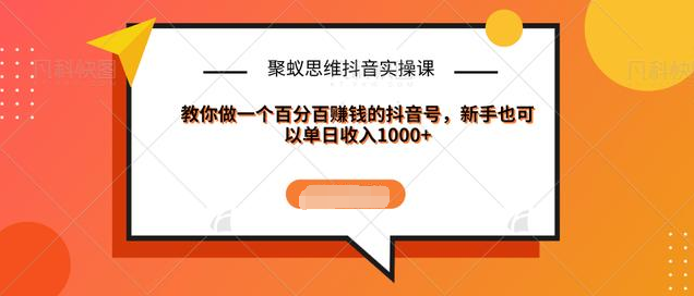 聚蚁思维抖音实操课:教你做一个百分百赚钱的抖音号，新手也可以单日收入1000+-连烟牍库