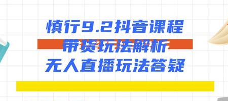 慎行抖音课程：带货玩法解析+无人直播玩法答疑-连烟牍库