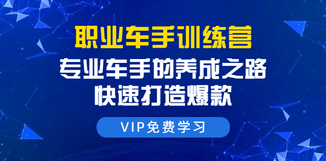 职业车手训练营：专业车手的养成之路，快速打造爆款（8节-无水印直播课）-连烟牍库