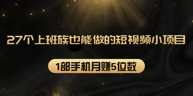 27个上班族也能做的短视频小项目，1部手机月赚5位数【赠短视频礼包】-连烟牍库