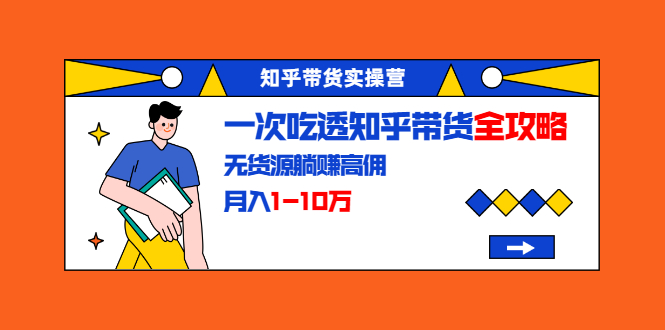 知乎带货实操营：一次吃透知乎带货全攻略 无货源躺赚高佣，月入1-10万-连烟牍库