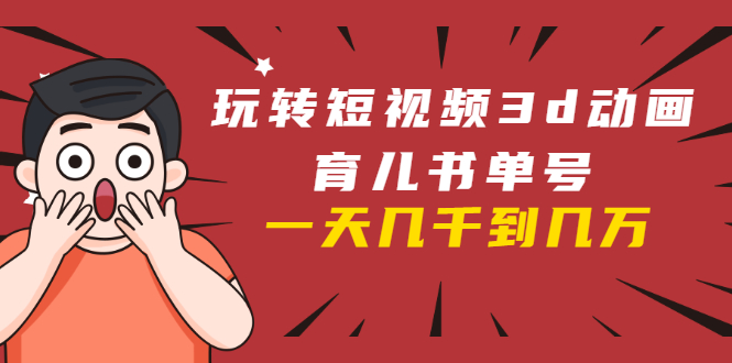 玩转短视频3D动画育儿书单号：实战操作一天几千，好的时候一天几万收益-连烟牍库