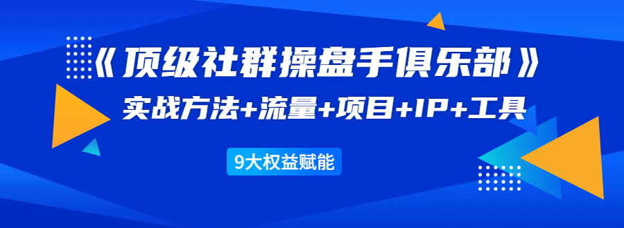 《顶级社群操盘手俱乐部》实战方法+流量+项目+IP+工具 9大权益赋能-连烟牍库