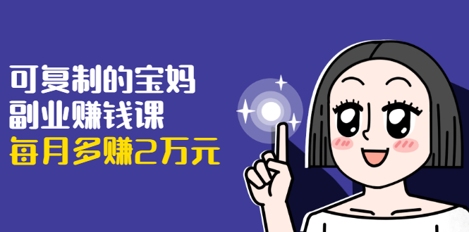 可复制的宝妈副业赚钱课：左手赚这在右手带娃，每月多赚2万元-连烟牍库