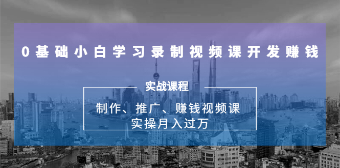 0基础小白学习录制视频课开发赚钱：制作、推广、赚钱视频课 实操月入过万-连烟牍库