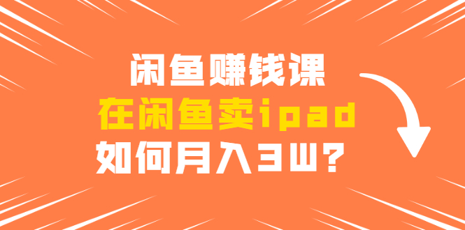 闲鱼赚钱课：在闲鱼卖ipad，如何月入3W？详细操作教程-连烟牍库