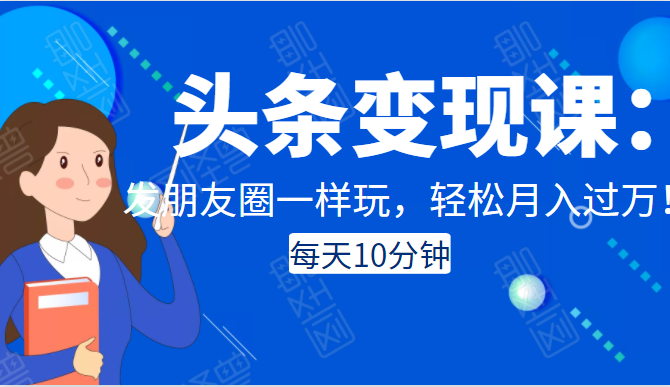 头条变现课：每天10分钟，像发朋友圈一样玩头条，轻松月入过万！-连烟牍库