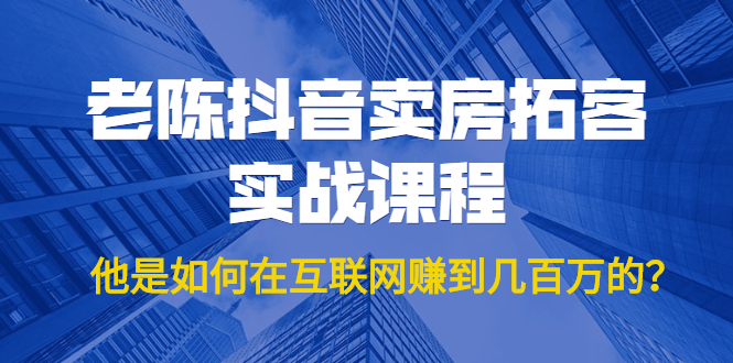 老陈抖音卖房拓客实战课程，他是如何在互联网赚到几百万的？价值1999元-连烟牍库
