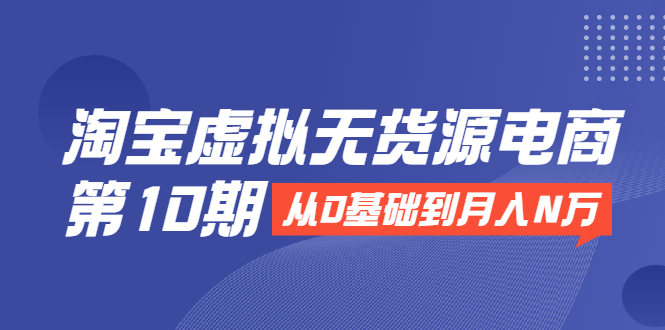 淘宝虚拟无货源电商第10期：从0基础到月入N万，全程实操，可批量操作-连烟牍库