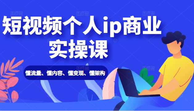 短视频个人ip商业实操课： 懂流量、懂内容、懂变现、懂架构（价值999元）-连烟牍库
