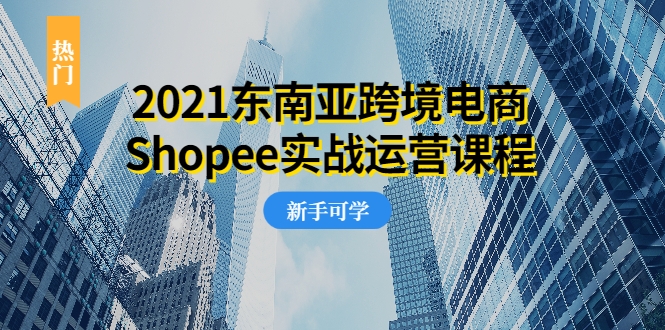 2021东南亚跨境电商Shopee实战运营课程，0基础、0经验、0投资的副业项目-连烟牍库