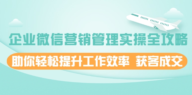 企业微信营销管理实操全攻略，助你轻松提升工作效率 获客成交 价值680元-连烟牍库