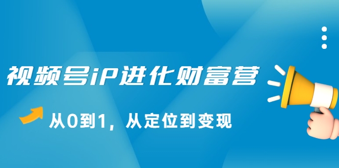视频号iP进化财富营，从0到1，从定位到变现赚钱（价值1577元）-连烟牍库