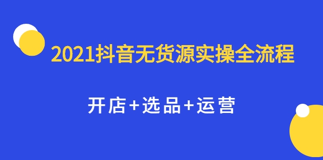 2021抖音无货源实操全流程，开店+选品+运营，全职兼职都可操作-连烟牍库