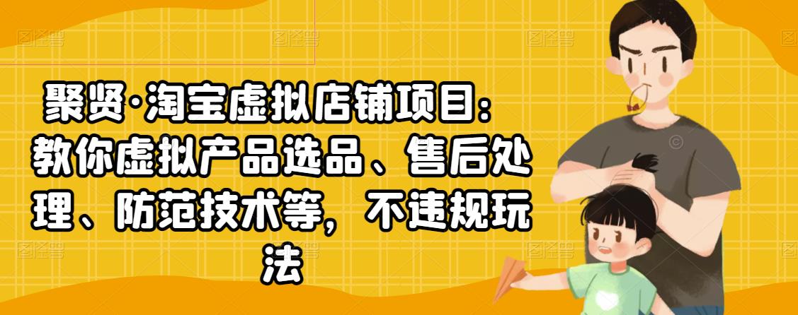 聚贤·淘宝虚拟店铺项目：教你虚拟产品选品、售后处理、防范技术等，不违规玩法-连烟牍库