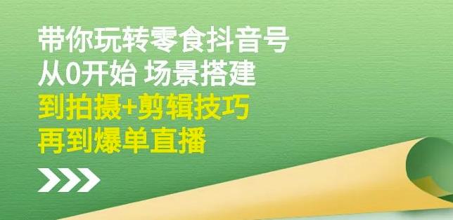 隋校长带你玩转抖音零食号：从0开始场景搭建，到拍摄+剪辑技巧，再到爆单直播-连烟牍库