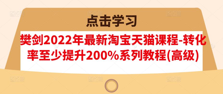 樊剑2022年最新淘宝天猫课程-转化率至少提升200%系列教程(高级)-连烟牍库