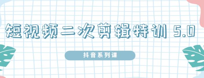 陆明明·短视频二次剪辑特训5.0，1部手机就可以操作，0基础掌握短视频二次剪辑和混剪技-连烟牍库