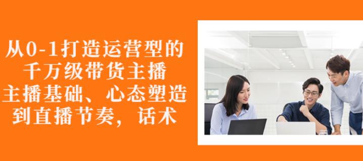 从0-1打造运营型的带货主播：主播基础、心态塑造，能力培养到直播节奏，话术进行全面讲-连烟牍库