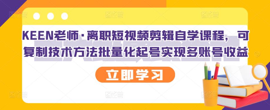 KEEN老师·离职短视频剪辑自学课程，可复制技术方法批量化起号实现多账号收益-连烟牍库
