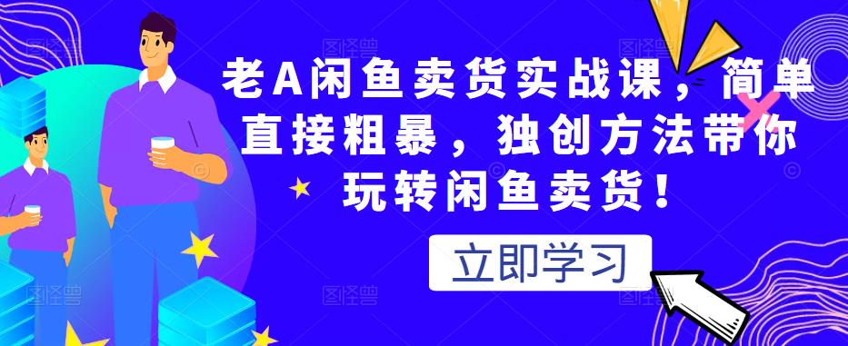 老A闲鱼卖货实战课，简单直接粗暴，独创方法带你玩转闲鱼卖货！-连烟牍库