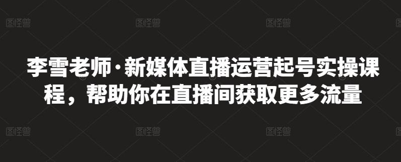 李雪老师·新媒体直播运营起号实操课程，帮助你在直播间获取更多流量-连烟牍库