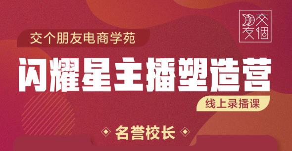 交个朋友:闪耀星主播塑造营2207期，3天2夜入门带货主播，懂人性懂客户成为王者销售-连烟牍库