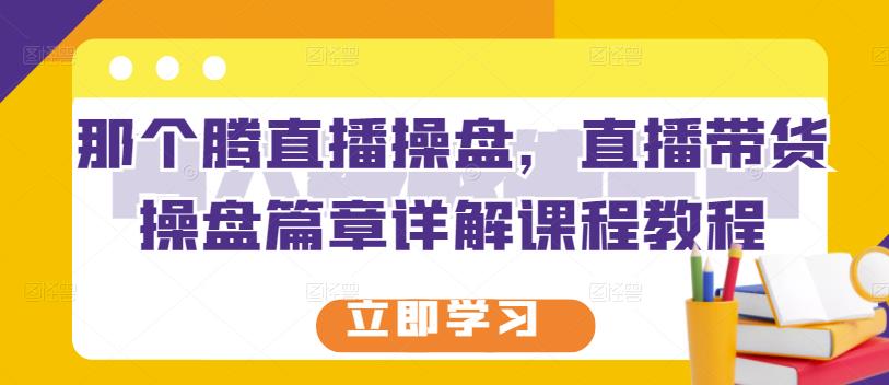 那个腾直播操盘，直播带货操盘篇章详解课程教程-连烟牍库