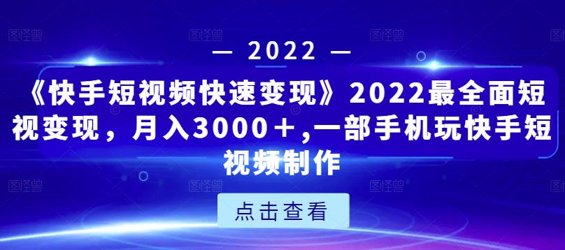 《快手短视频快速变现》2022最全面短视变现，月入3000＋,一部手机玩快手短视频制作-连烟牍库