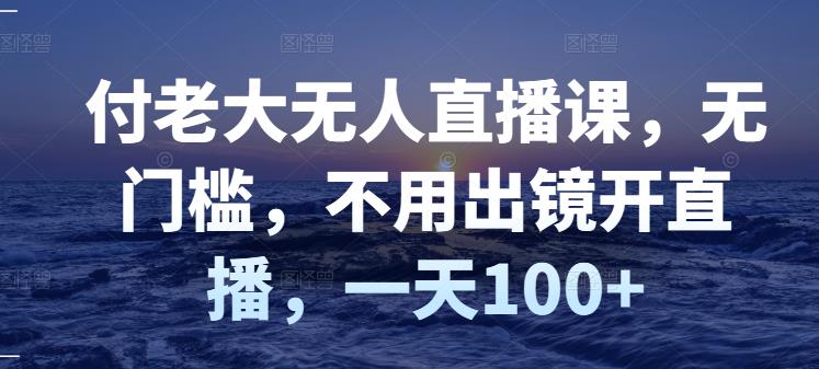 付老大无人直播课，无门槛，不用出镜开直播，一天100+-连烟牍库