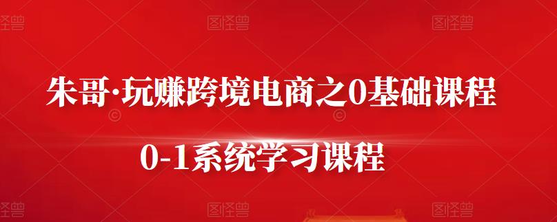 朱哥·玩赚跨境电商之0基础课程，0-1系统学习课程-连烟牍库