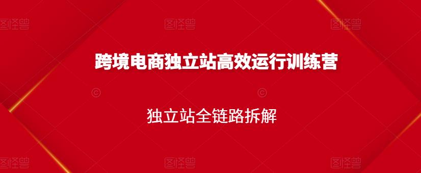 跨境电商独立站高效运行训练营，独立站全链路拆解-连烟牍库