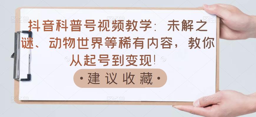 抖音科普号视频教学：未解之谜、动物世界等稀有内容，教你从起号到变现！-连烟牍库