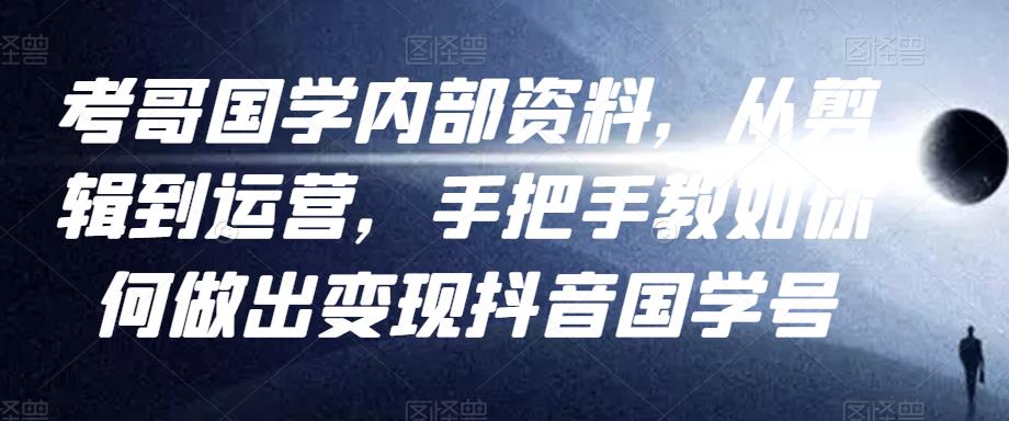 考哥国学内部资料，从剪辑到运营，手把手教如你‬何做出变现抖音‬国学号（教程+素材+模板）-连烟牍库