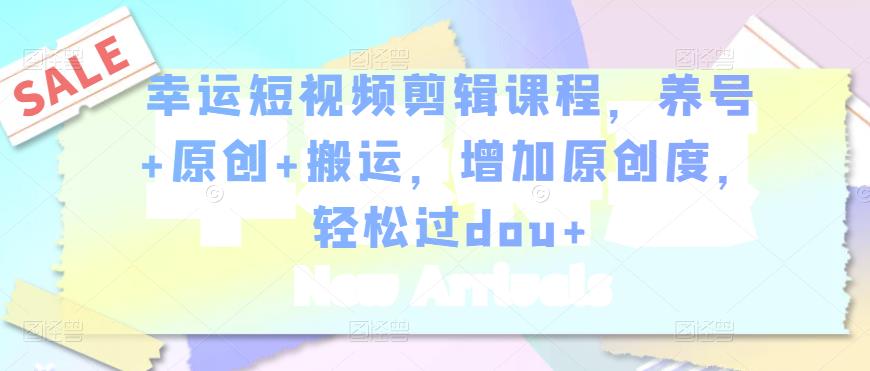 幸运短视频剪辑课程，养号+原创+搬运，增加原创度，轻松过dou+-连烟牍库
