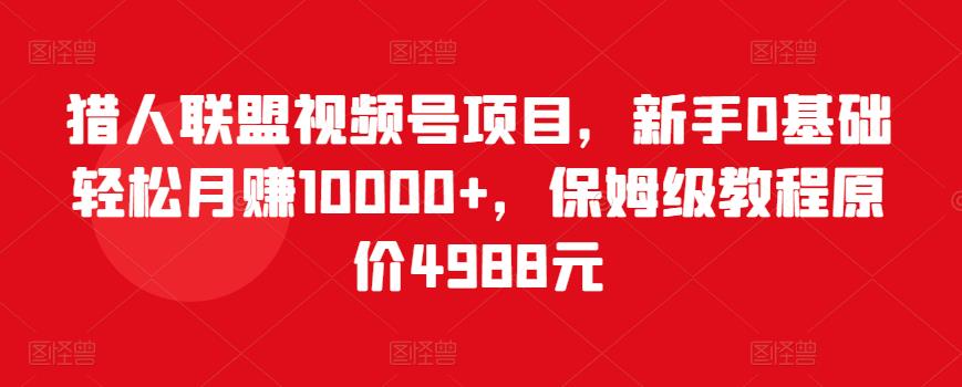 猎人联盟视频号项目，新手0基础轻松月赚10000+，保姆级教程原价4988元-连烟牍库