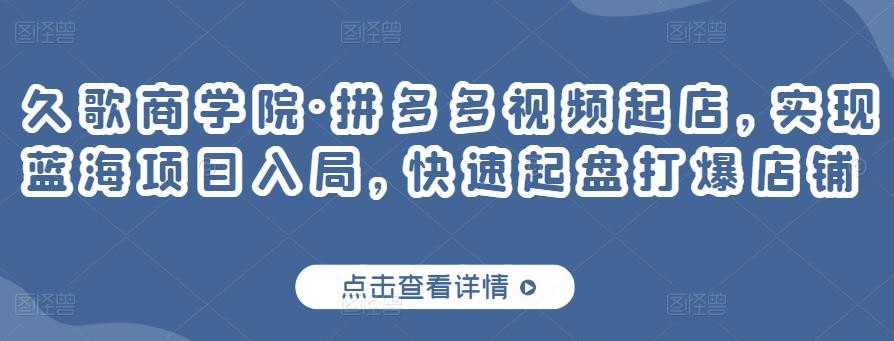 久歌商学院·拼多多视频起店，实现蓝海项目入局，快速起盘打爆店铺-连烟牍库
