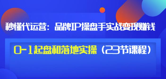 秒懂代运营：品牌IP操盘手实战赚钱，0-1起盘和落地实操（23节课程）价值199-连烟牍库