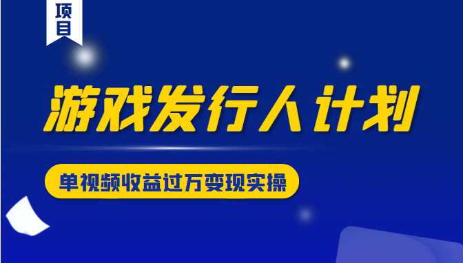 游戏发行人计划变现实操项目，单视频收益过万（34节视频课）-连烟牍库