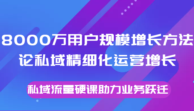 8000万用户规模增长方法论私域精细化运营增长，私域流量硬课助力业务跃迁-连烟牍库